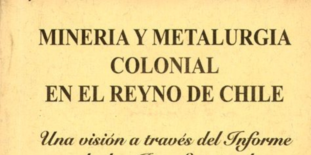 Minería y metalurgia colonial en el Reyno de Chile : una visión a través del informe de don Juan Egaña al Real Tribunal de Minería en 1803