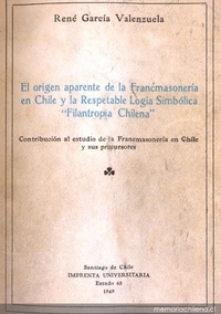 El origen aparente de la Francmasonería en Chile y la respetable Logia Simbólica "Filantropía Chilena" : contribución al estudio de la Francmasonería en Chile y sus precursores