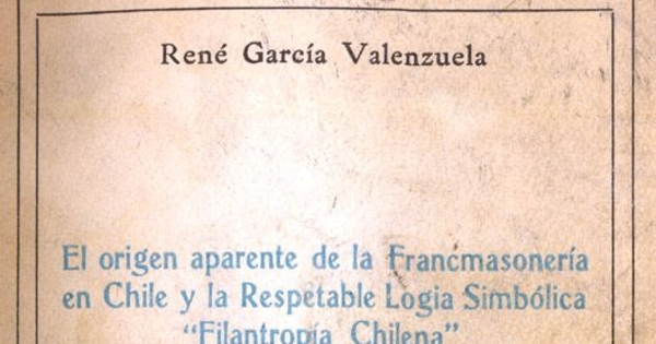 El origen aparente de la Francmasonería en Chile y la respetable Logia Simbólica "Filantropía Chilena" : contribución al estudio de la Francmasonería en Chile y sus precursores