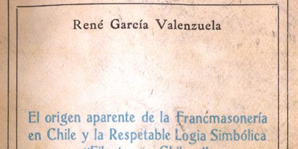 El origen aparente de la Francmasonería en Chile y la respetable Logia Simbólica "Filantropía Chilena" : contribución al estudio de la Francmasonería en Chile y sus precursores