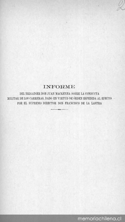 Informe del Brigadier Don Juan Mackenna sobre la conducta militar de los Carrera, dado en virtud de orden expedida al efecto por el Supremo Director Don Francisco de la Lastra