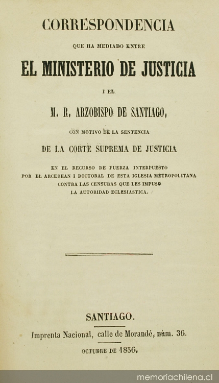 Correspondencia que ha mediado entre el ministerio de justicia i el M.R. Arzobispo de Santiago : con motivo de la sentencia de la Corte Suprema de Justicia, en el recurso de fuerza interpuesto por el arcedean i doctoral de esta Iglesia Metropolitana contra las censuras que les impuso la autoridad eclesiástica