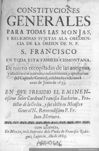 Constituciones generales para todas las monjas, y religiosas sujetas ala obediencia de la Orden de N. P. S. Francisco en toda esta familia cismontana : de nuevo recopiladas de las antiguas, y añadidas con acuerdo, consentimiento, y aprobacion del capitulo general, celebrado en Roma á onze de Junio de 1639