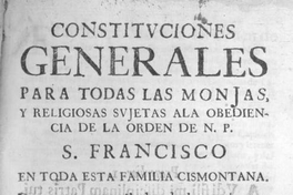 Constituciones generales para todas las monjas, y religiosas sujetas ala obediencia de la Orden de N. P. S. Francisco en toda esta familia cismontana : de nuevo recopiladas de las antiguas, y añadidas con acuerdo, consentimiento, y aprobacion del capitulo general, celebrado en Roma á onze de Junio de 1639