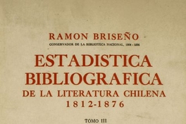 Estadística bibliográfica de la literatura chilena : 1812-1876 : impresos chilenos, publicaciones periódicas, bibliografía chilena en el extranjero, escritores chilenos publicados en el extranjero o cuyas obras permanecen inéditas, apéndice : tomo 3