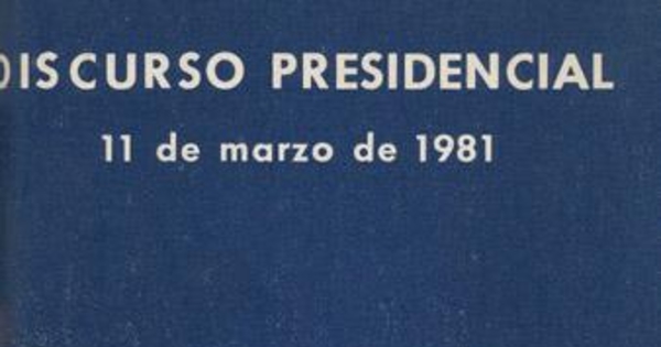 Discurso presidencial : 11 de marzo de 1981 : discurso pronunciado por S.E. el Presidente de la República, General de Ejército Don Augusto Pinochet Ugarte, con ocasión del inicio del período presidencial establecido en la Constitución Política de la República de Chile del año 1980